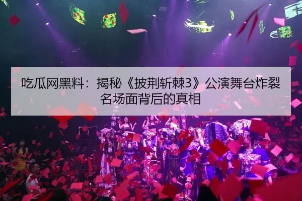 吃瓜网黑料：揭秘《披荆斩棘3》公演舞台炸裂名场面背后的真相